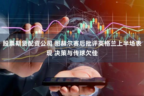 股票期货配资公司 图赫尔赛后批评英格兰上半场表现 决策与传球欠佳