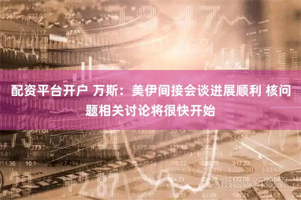 配资平台开户 万斯：美伊间接会谈进展顺利 核问题相关讨论将很快开始