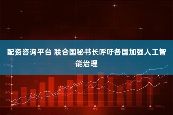 配资咨询平台 联合国秘书长呼吁各国加强人工智能治理