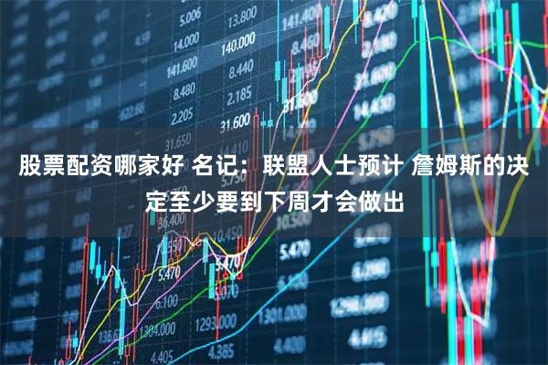 股票配资哪家好 名记：联盟人士预计 詹姆斯的决定至少要到下周才会做出