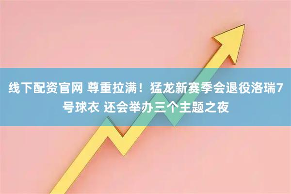 线下配资官网 尊重拉满！猛龙新赛季会退役洛瑞7号球衣 还会举办三个主题之夜