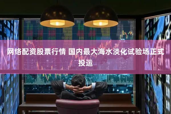 网络配资股票行情 国内最大海水淡化试验场正式投运