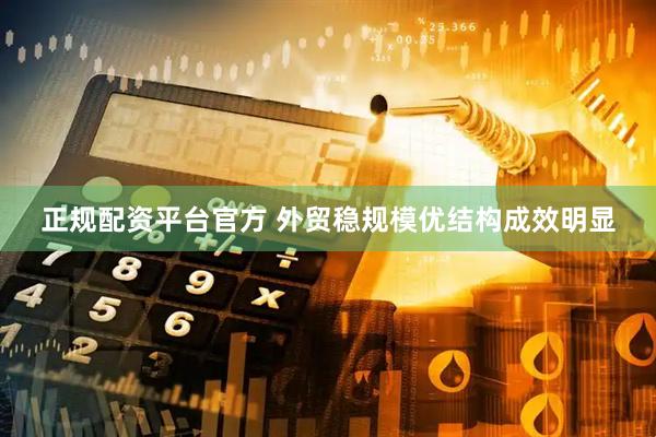 正规配资平台官方 外贸稳规模优结构成效明显