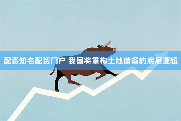配资知名配资门户 我国将重构土地储备的底层逻辑