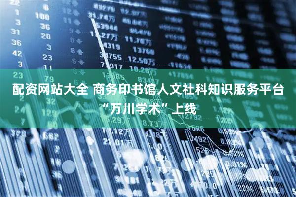 配资网站大全 商务印书馆人文社科知识服务平台“万川学术”上线
