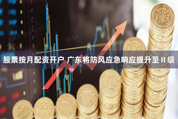 股票按月配资开户 广东将防风应急响应提升至Ⅱ级