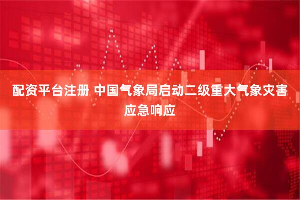 配资平台注册 中国气象局启动二级重大气象灾害应急响应